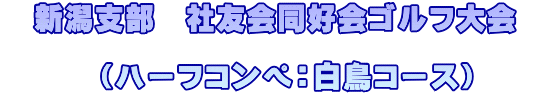 　新潟支部　社友会同好会ゴルフ大会　  　　　（ハーフコンペ：白鳥コース）